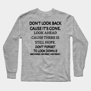 Don't look back because it's gone. Look ahead because there is still hope. Don't forget to look down, who knows you might find money. Long Sleeve T-Shirt